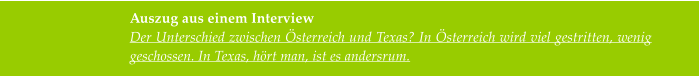 Auszug aus einem Interview Der Unterschied zwischen Österreich und Texas? In Österreich wird viel gestritten, wenig geschossen. In Texas, hört man, ist es andersrum.